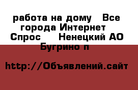 работа на дому - Все города Интернет » Спрос   . Ненецкий АО,Бугрино п.